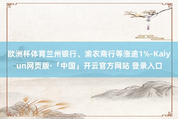 欧洲杯体育兰州银行、渝农商行等涨逾1%-Kaiyun网页版·「中国」开云官方网站 登录入口
