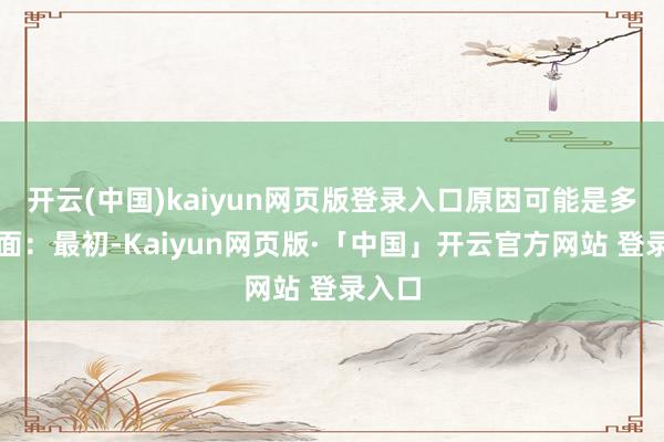 开云(中国)kaiyun网页版登录入口原因可能是多个层面：最初-Kaiyun网页版·「中国」开云官方网站 登录入口