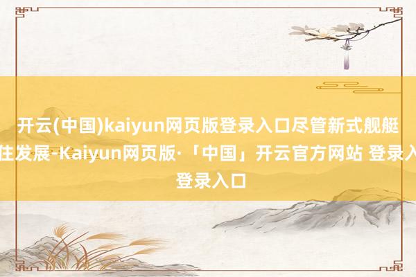 开云(中国)kaiyun网页版登录入口尽管新式舰艇握住发展-Kaiyun网页版·「中国」开云官方网站 登录入口