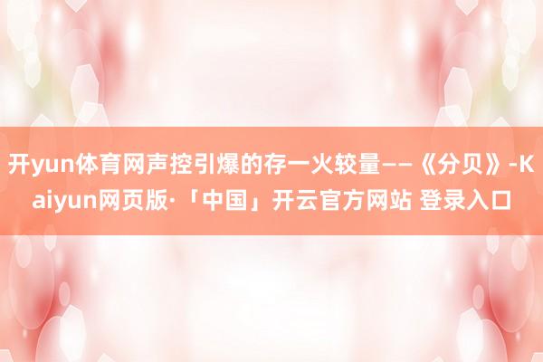 开yun体育网声控引爆的存一火较量——《分贝》-Kaiyun网页版·「中国」开云官方网站 登录入口