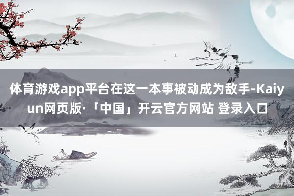 体育游戏app平台在这一本事被动成为敌手-Kaiyun网页版·「中国」开云官方网站 登录入口