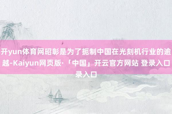 开yun体育网昭彰是为了扼制中国在光刻机行业的逾越-Kaiyun网页版·「中国」开云官方网站 登录入口