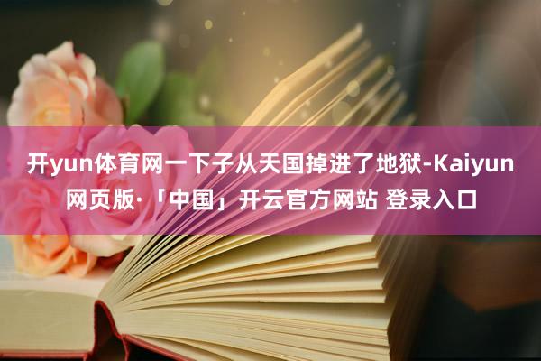 开yun体育网一下子从天国掉进了地狱-Kaiyun网页版·「中国」开云官方网站 登录入口