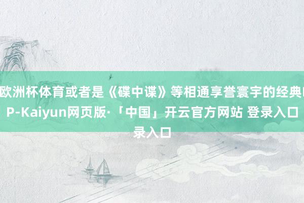 欧洲杯体育或者是《碟中谍》等相通享誉寰宇的经典IP-Kaiyun网页版·「中国」开云官方网站 登录入口