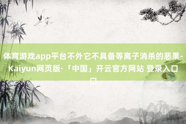 体育游戏app平台不外它不具备等离子消杀的恶果-Kaiyun网页版·「中国」开云官方网站 登录入口