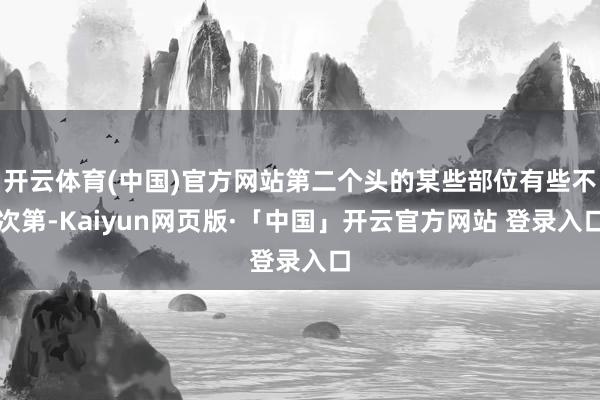 开云体育(中国)官方网站第二个头的某些部位有些不次第-Kaiyun网页版·「中国」开云官方网站 登录入口