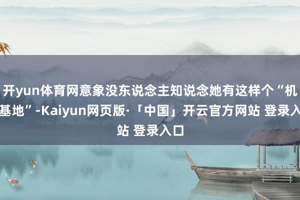 开yun体育网意象没东说念主知说念她有这样个“机密基地”-Kaiyun网页版·「中国」开云官方网站 登录入口