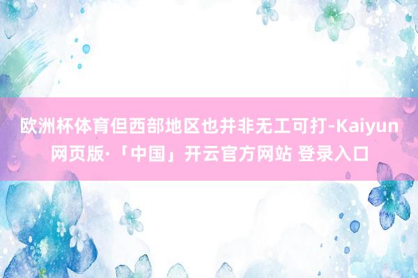 欧洲杯体育但西部地区也并非无工可打-Kaiyun网页版·「中国」开云官方网站 登录入口