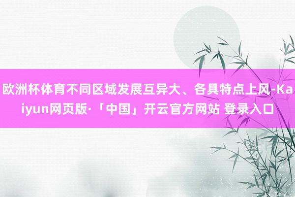 欧洲杯体育不同区域发展互异大、各具特点上风-Kaiyun网页版·「中国」开云官方网站 登录入口