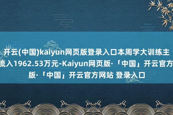 开云(中国)kaiyun网页版登录入口本周学大训练主力资金沟通净流入1962.53万元-Kaiyun网页版·「中国」开云官方网站 登录入口