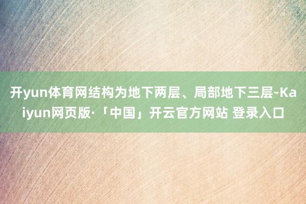 开yun体育网结构为地下两层、局部地下三层-Kaiyun网页版·「中国」开云官方网站 登录入口