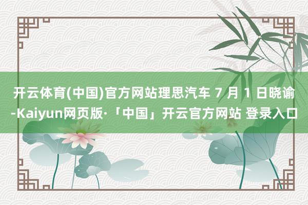开云体育(中国)官方网站理思汽车 7 月 1 日晓谕-Kaiyun网页版·「中国」开云官方网站 登录入口