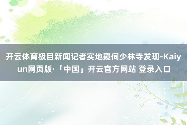 开云体育极目新闻记者实地窥伺少林寺发现-Kaiyun网页版·「中国」开云官方网站 登录入口