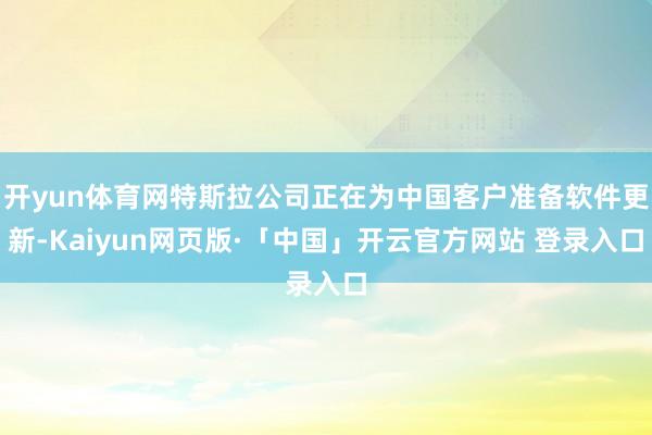 开yun体育网特斯拉公司正在为中国客户准备软件更新-Kaiyun网页版·「中国」开云官方网站 登录入口