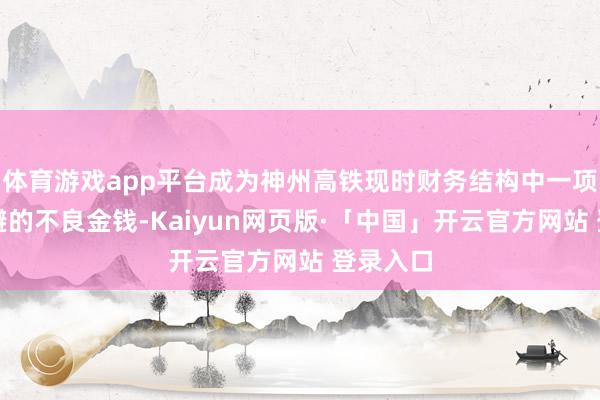 体育游戏app平台成为神州高铁现时财务结构中一项难以规避的不良金钱-Kaiyun网页版·「中国」开云官方网站 登录入口
