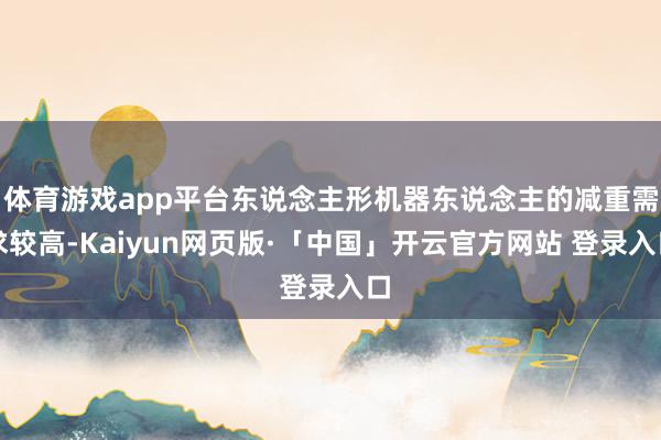 体育游戏app平台东说念主形机器东说念主的减重需求较高-Kaiyun网页版·「中国」开云官方网站 登录入口