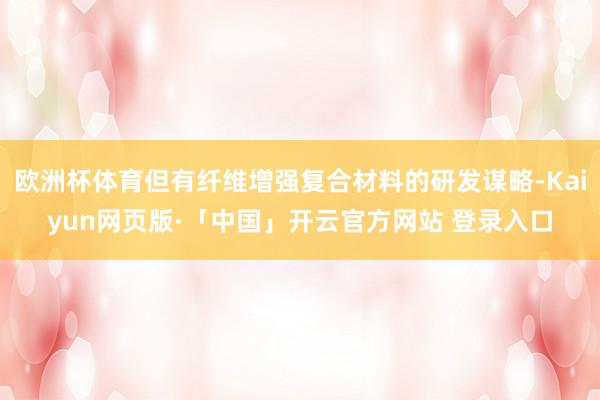 欧洲杯体育但有纤维增强复合材料的研发谋略-Kaiyun网页版·「中国」开云官方网站 登录入口