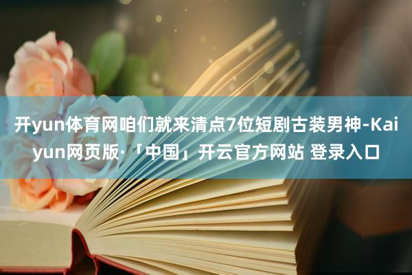 开yun体育网咱们就来清点7位短剧古装男神-Kaiyun网页版·「中国」开云官方网站 登录入口