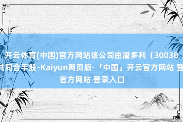 开云体育(中国)官方网站该公司由溢多利（300381）等共同合手股-Kaiyun网页版·「中国」开云官方网站 登录入口