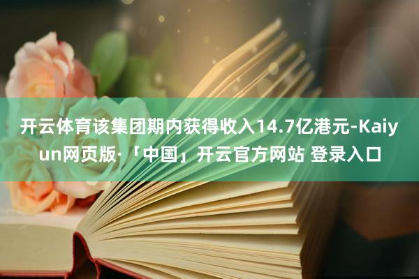 开云体育该集团期内获得收入14.7亿港元-Kaiyun网页版·「中国」开云官方网站 登录入口