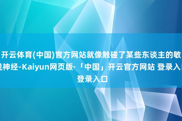 开云体育(中国)官方网站就像触碰了某些东谈主的敏锐神经-Kaiyun网页版·「中国」开云官方网站 登录入口