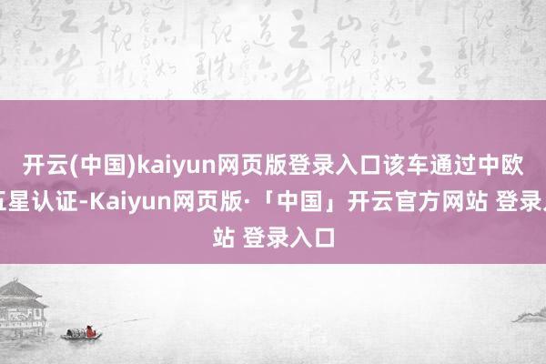 开云(中国)kaiyun网页版登录入口该车通过中欧双五星认证-Kaiyun网页版·「中国」开云官方网站 登录入口