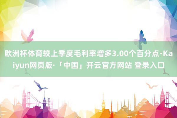 欧洲杯体育较上季度毛利率增多3.00个百分点-Kaiyun网页版·「中国」开云官方网站 登录入口
