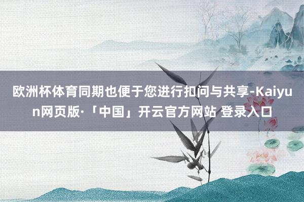 欧洲杯体育同期也便于您进行扣问与共享-Kaiyun网页版·「中国」开云官方网站 登录入口