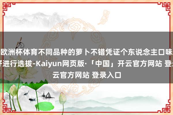 欧洲杯体育不同品种的萝卜不错凭证个东说念主口味和喜好进行选拔-Kaiyun网页版·「中国」开云官方网站 登录入口