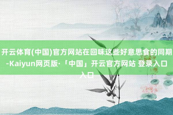 开云体育(中国)官方网站在回味这些好意思食的同期-Kaiyun网页版·「中国」开云官方网站 登录入口