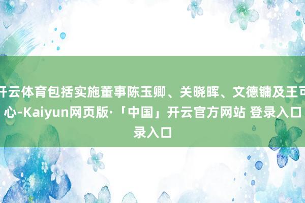开云体育包括实施董事陈玉卿、关晓晖、文德镛及王可心-Kaiyun网页版·「中国」开云官方网站 登录入口