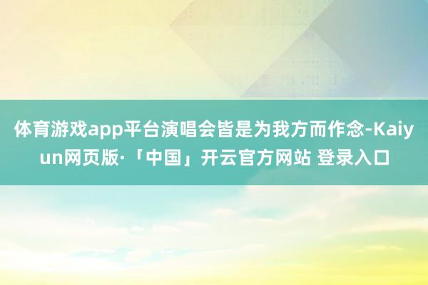 体育游戏app平台演唱会皆是为我方而作念-Kaiyun网页版·「中国」开云官方网站 登录入口