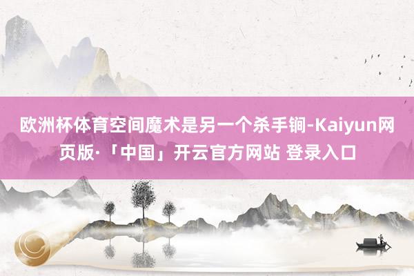 欧洲杯体育空间魔术是另一个杀手锏-Kaiyun网页版·「中国」开云官方网站 登录入口