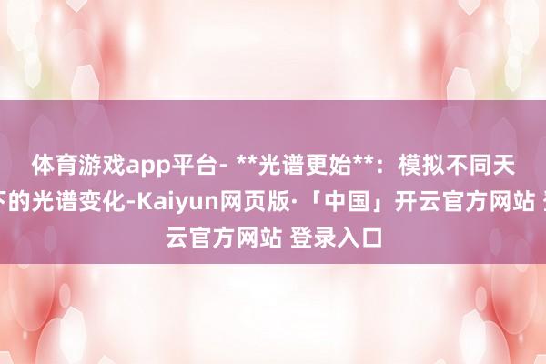 体育游戏app平台- **光谱更始**：模拟不同天气条目下的光谱变化-Kaiyun网页版·「中国」开云官方网站 登录入口