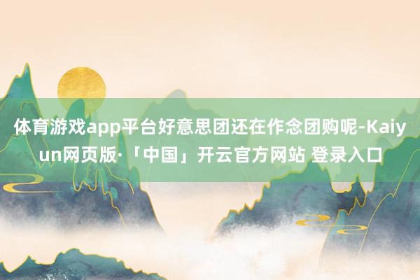 体育游戏app平台好意思团还在作念团购呢-Kaiyun网页版·「中国」开云官方网站 登录入口