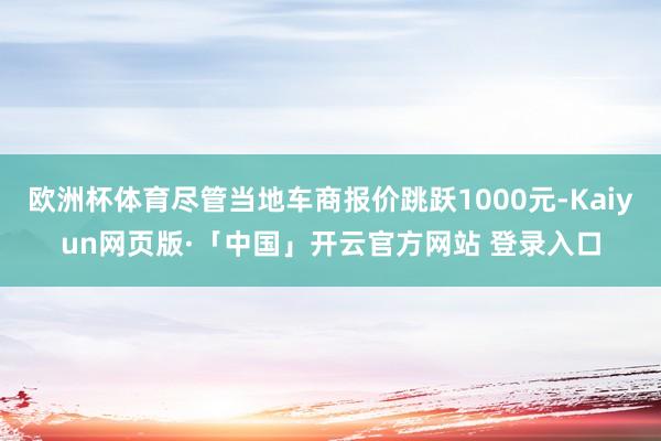 欧洲杯体育尽管当地车商报价跳跃1000元-Kaiyun网页版·「中国」开云官方网站 登录入口