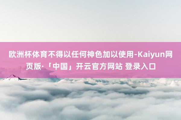 欧洲杯体育不得以任何神色加以使用-Kaiyun网页版·「中国」开云官方网站 登录入口