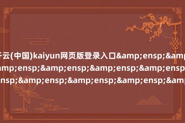 开云(中国)kaiyun网页版登录入口&ensp;&ensp;&ensp;&ensp;&ensp;&ensp;&ensp;特此公告&ensp;&ensp;&ensp;&ensp;&ensp;&ensp;&ensp;&ensp;&ensp;&ensp;&ensp;&ensp;&ensp;&ensp;&ensp;&ensp;&ensp;&ensp;&ensp;&ensp;&ensp;&ensp;&en