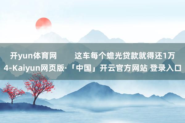 开yun体育网        这车每个蟾光贷款就得还1万4-Kaiyun网页版·「中国」开云官方网站 登录入口