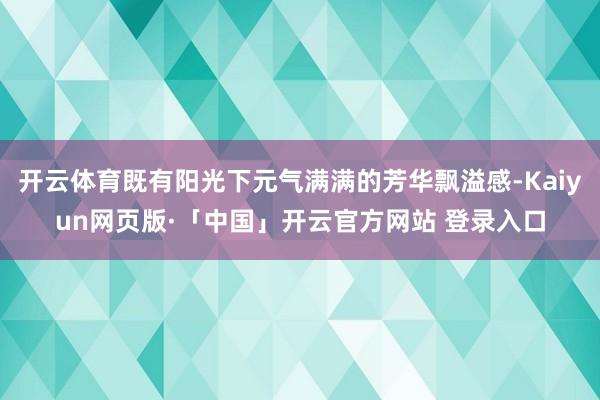 开云体育既有阳光下元气满满的芳华飘溢感-Kaiyun网页版·「中国」开云官方网站 登录入口