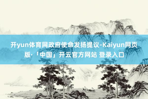 开yun体育网　　政府使命发扬提议-Kaiyun网页版·「中国」开云官方网站 登录入口