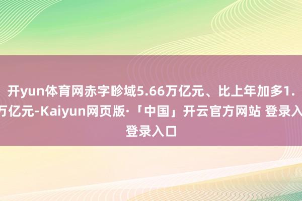 开yun体育网赤字畛域5.66万亿元、比上年加多1.6万亿元-Kaiyun网页版·「中国」开云官方网站 登录入口