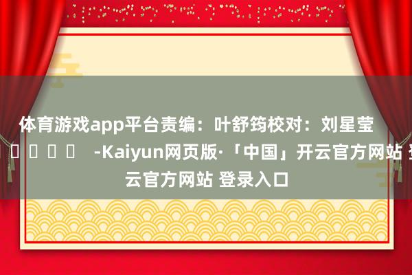 体育游戏app平台　　责编：叶舒筠　　校对：刘星莹      		  					  -Kaiyun网页版·「中国」开云官方网站 登录入口
