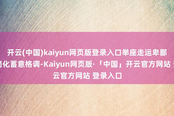 开云(中国)kaiyun网页版登录入口举座走运卑鄙行的从简化蓄意格调-Kaiyun网页版·「中国」开云官方网站 登录入口