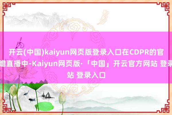 开云(中国)kaiyun网页版登录入口在CDPR的官方前瞻直播中-Kaiyun网页版·「中国」开云官方网站 登录入口