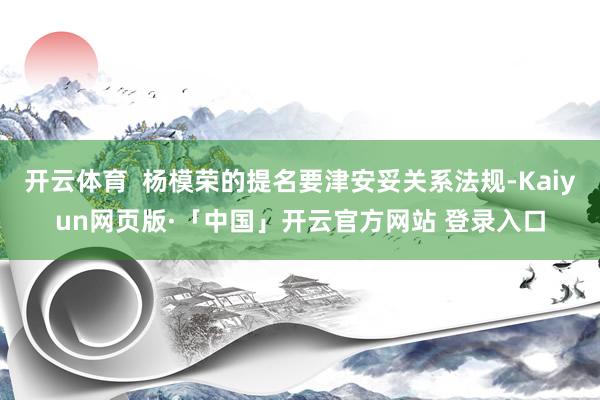 开云体育  杨模荣的提名要津安妥关系法规-Kaiyun网页版·「中国」开云官方网站 登录入口