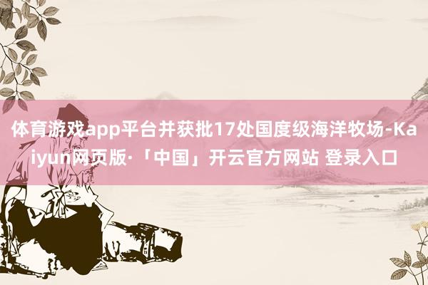 体育游戏app平台并获批17处国度级海洋牧场-Kaiyun网页版·「中国」开云官方网站 登录入口