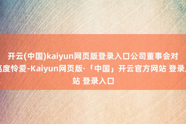 开云(中国)kaiyun网页版登录入口公司董事会对此高度怜爱-Kaiyun网页版·「中国」开云官方网站 登录入口