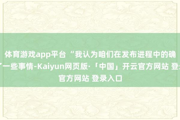 体育游戏app平台 “我认为咱们在发布进程中的确搞砸了一些事情-Kaiyun网页版·「中国」开云官方网站 登录入口