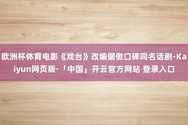 欧洲杯体育电影《戏台》改编倨傲口碑同名话剧-Kaiyun网页版·「中国」开云官方网站 登录入口